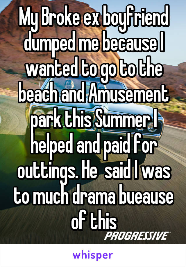 My Broke ex boyfriend dumped me because I wanted to go to the beach and Amusement park this Summer I helped and paid for outtings. He  said I was to much drama bueause of this
