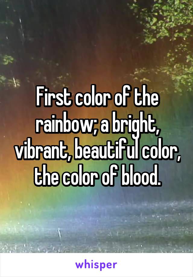 First color of the rainbow; a bright, vibrant, beautiful color, the color of blood.