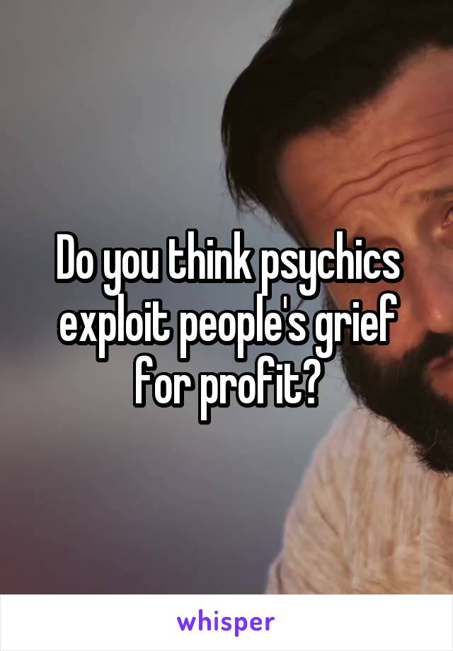 Do you think psychics exploit people's grief for profit?