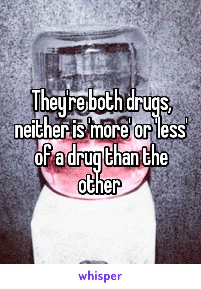 They're both drugs, neither is 'more' or 'less' of a drug than the other 