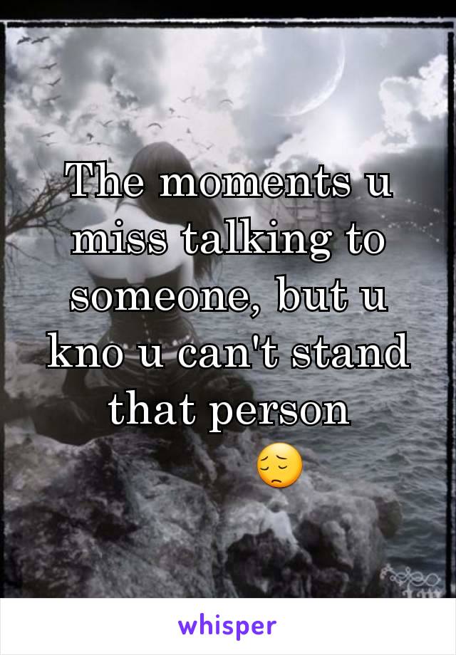 The moments u miss talking to someone, but u kno u can't stand that person
        😔