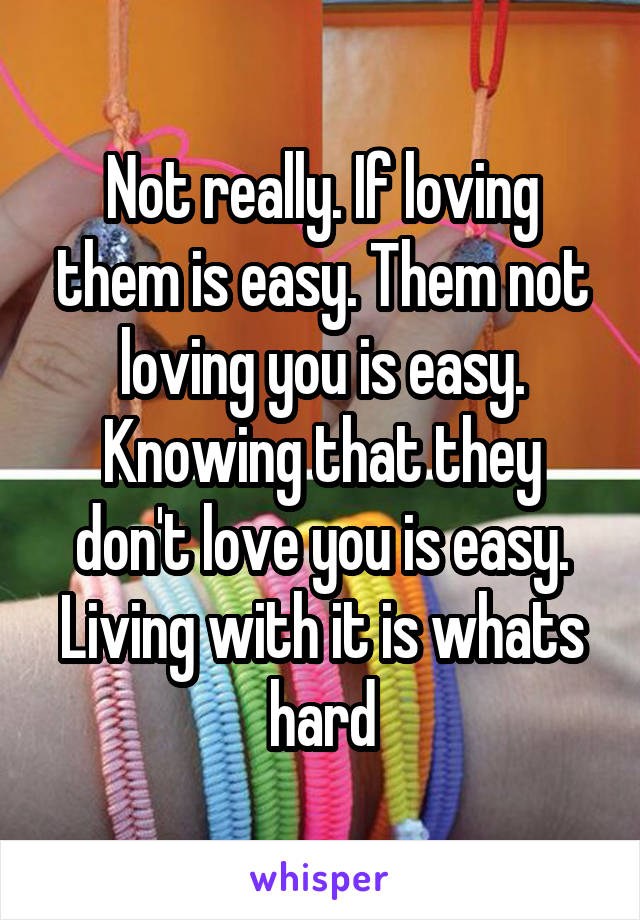  Not really. If loving them is easy. Them not loving you is easy. Knowing that they don't love you is easy. Living with it is whats hard