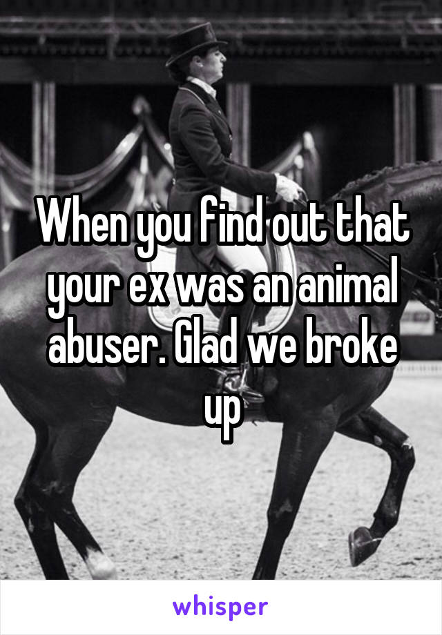 When you find out that your ex was an animal abuser. Glad we broke up