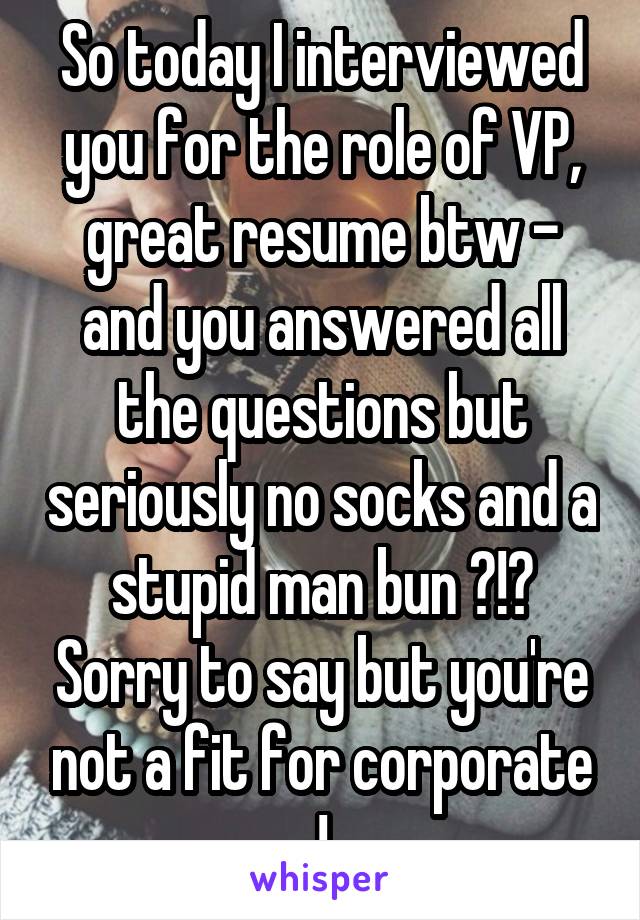 So today I interviewed you for the role of VP, great resume btw - and you answered all the questions but seriously no socks and a stupid man bun ?!? Sorry to say but you're not a fit for corporate !