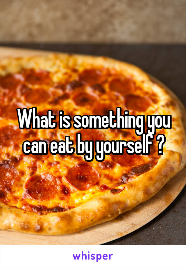 What is something you can eat by yourself ?