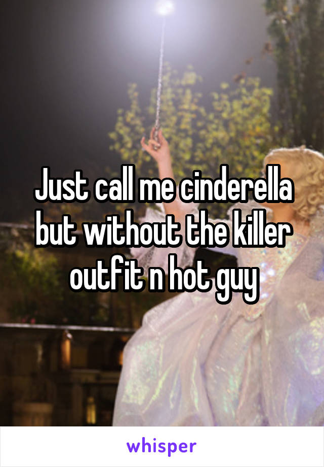 Just call me cinderella but without the killer outfit n hot guy