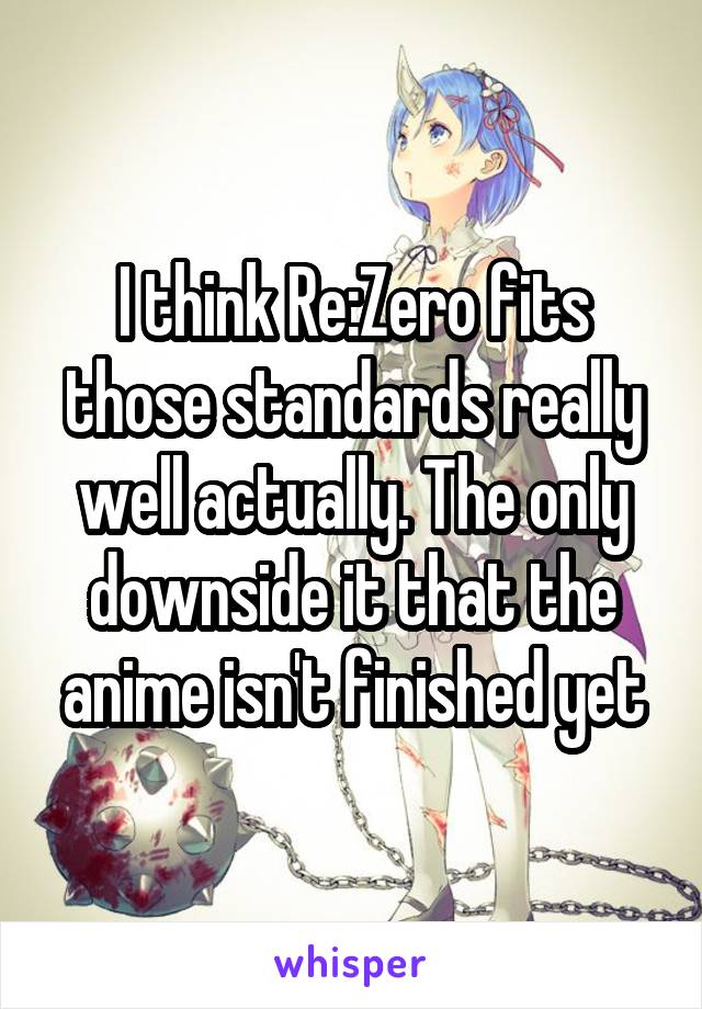 I think Re:Zero fits those standards really well actually. The only downside it that the anime isn't finished yet