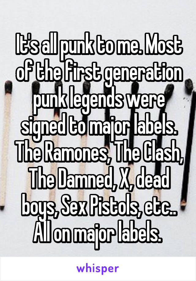 It's all punk to me. Most of the first generation punk legends were signed to major labels. The Ramones, The Clash, The Damned, X, dead boys, Sex Pistols, etc.. All on major labels. 