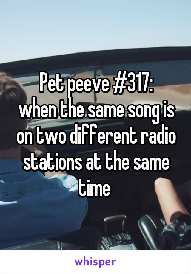 Pet peeve #317:
when the same song is on two different radio stations at the same time 