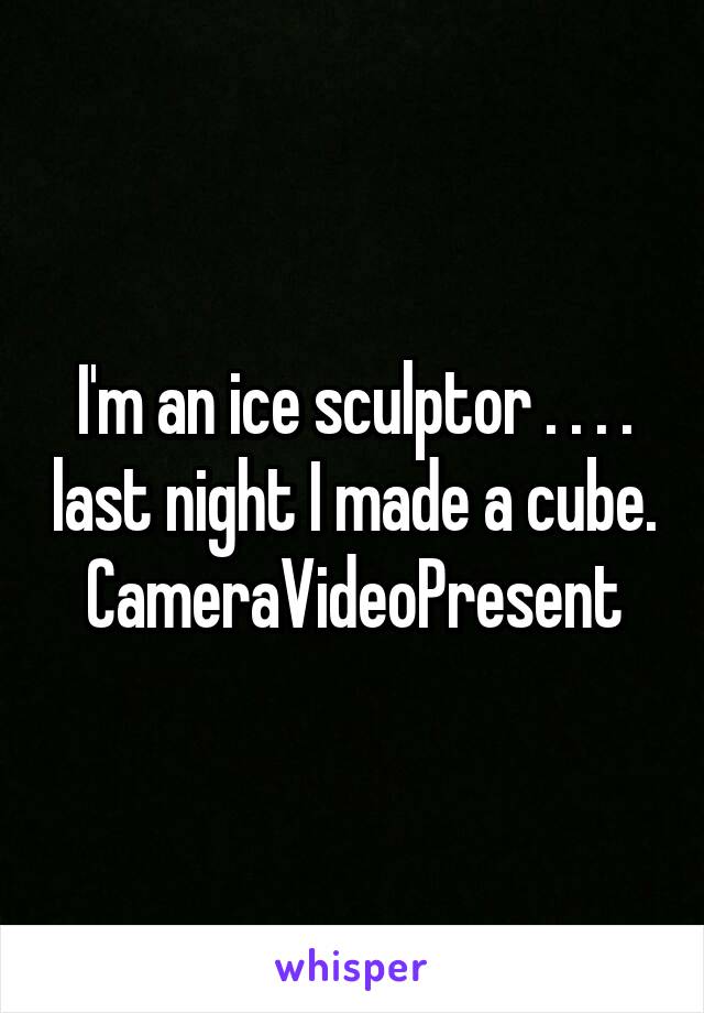 I'm an ice sculptor . . . . last night I made a cube. CameraVideoPresent