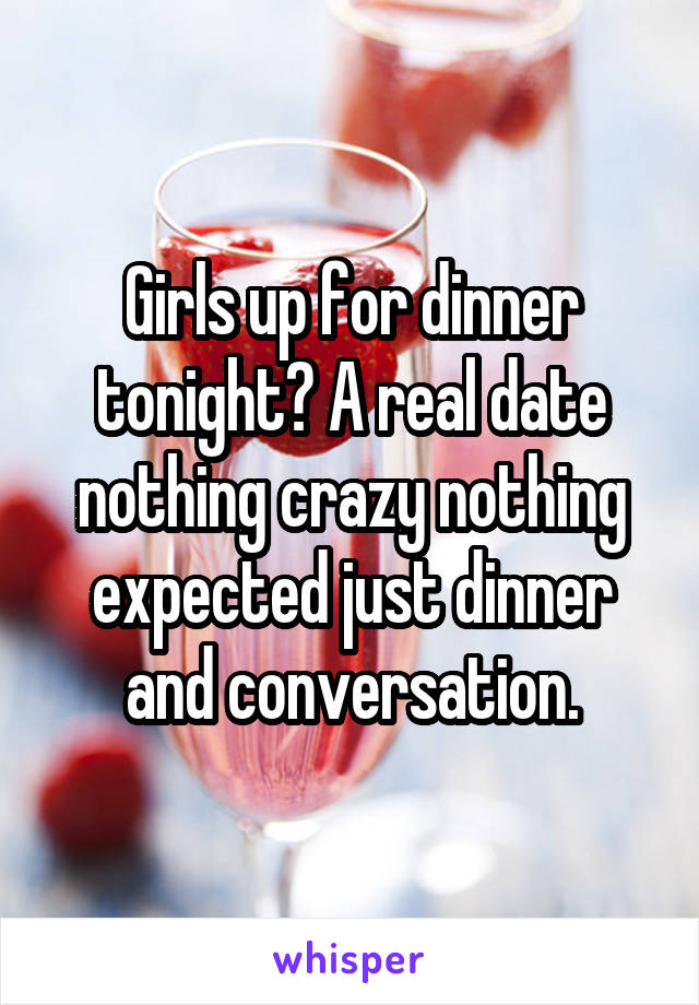 Girls up for dinner tonight? A real date nothing crazy nothing expected just dinner and conversation.