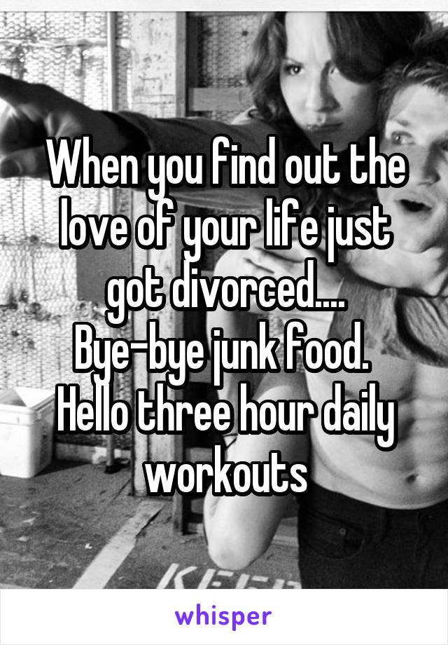 When you find out the love of your life just got divorced....
Bye-bye junk food. 
Hello three hour daily workouts