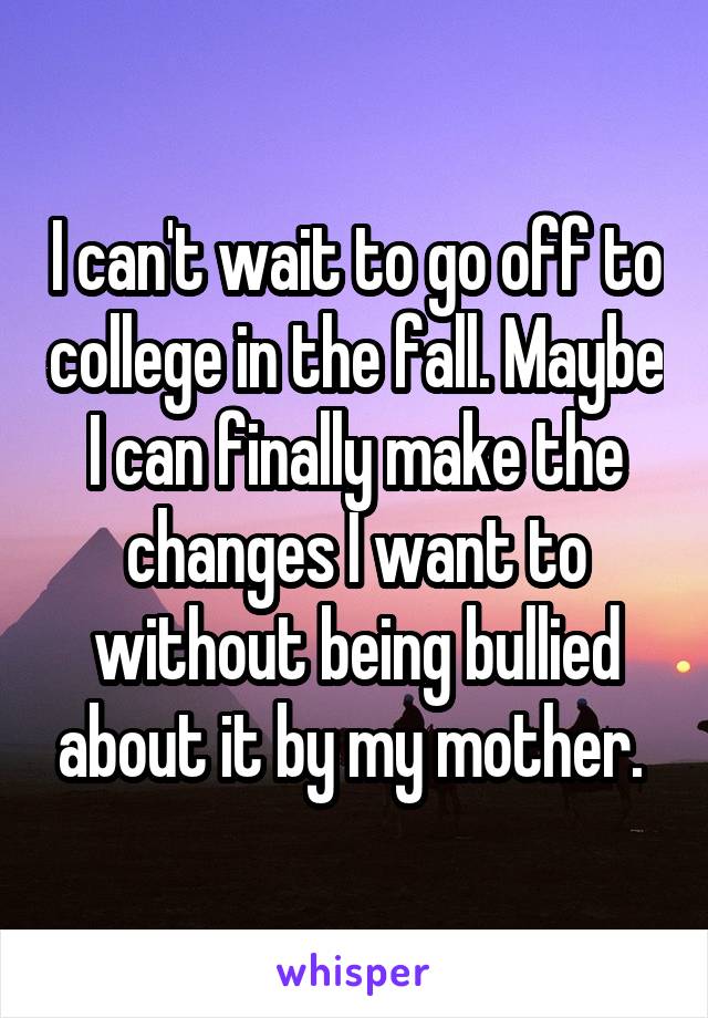 I can't wait to go off to college in the fall. Maybe I can finally make the changes I want to without being bullied about it by my mother. 