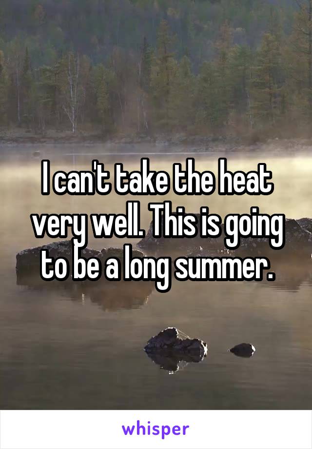 I can't take the heat very well. This is going to be a long summer.