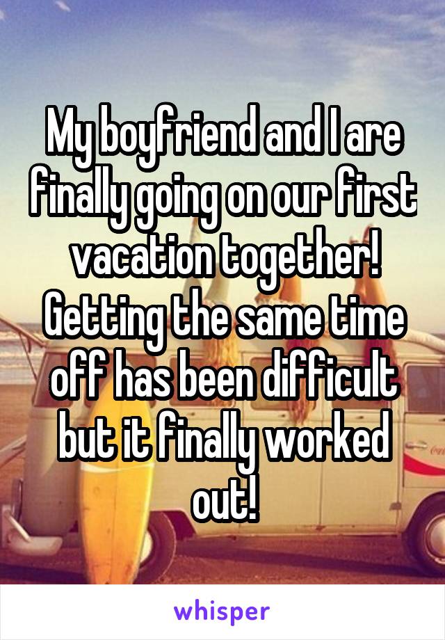 My boyfriend and I are finally going on our first vacation together! Getting the same time off has been difficult but it finally worked out!