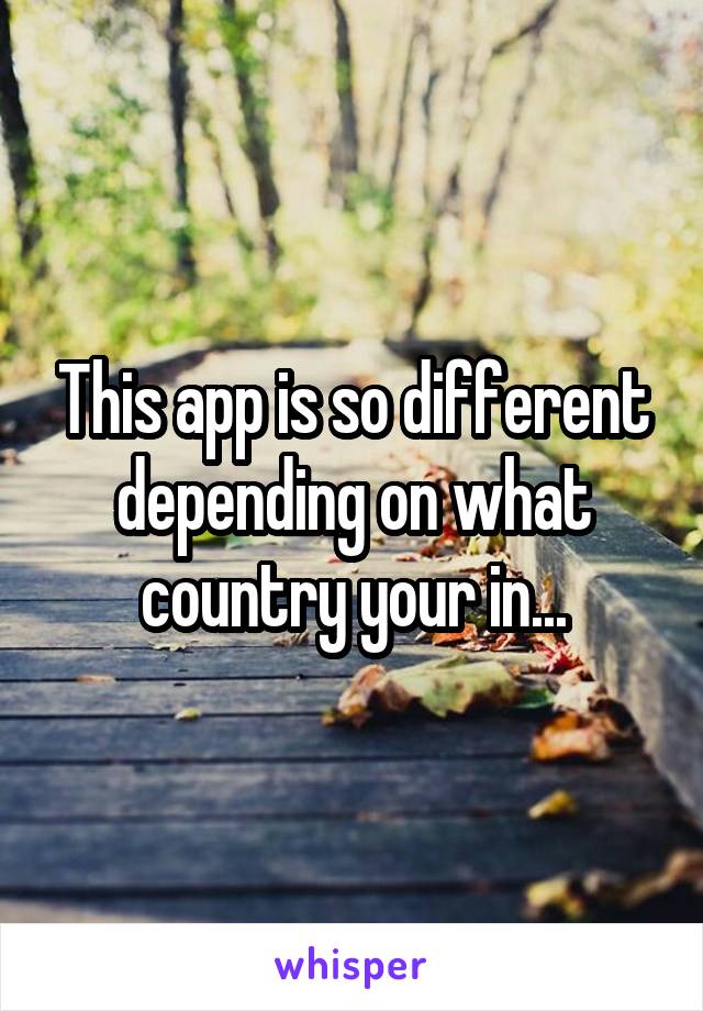 This app is so different depending on what country your in...