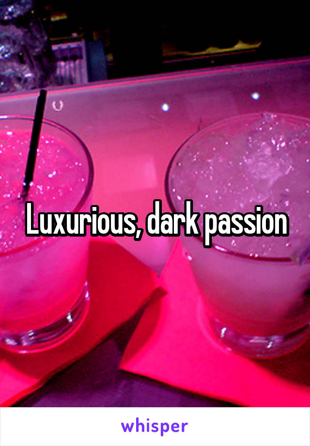 Luxurious, dark passion