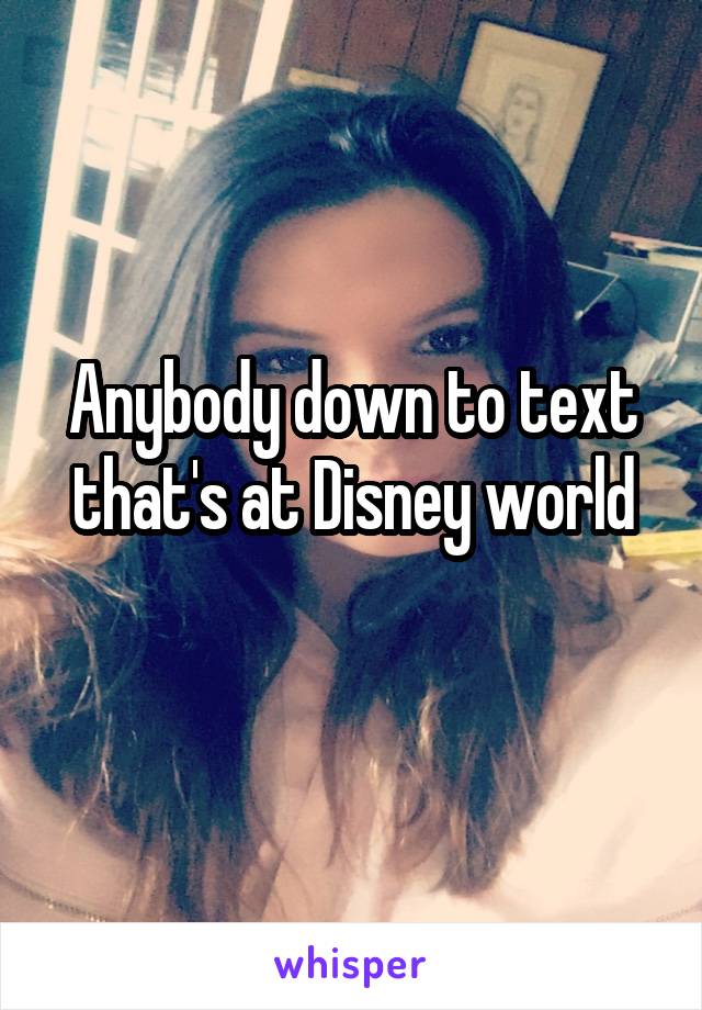 Anybody down to text that's at Disney world
