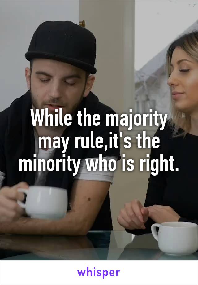 While the majority may rule,it's the minority who is right.