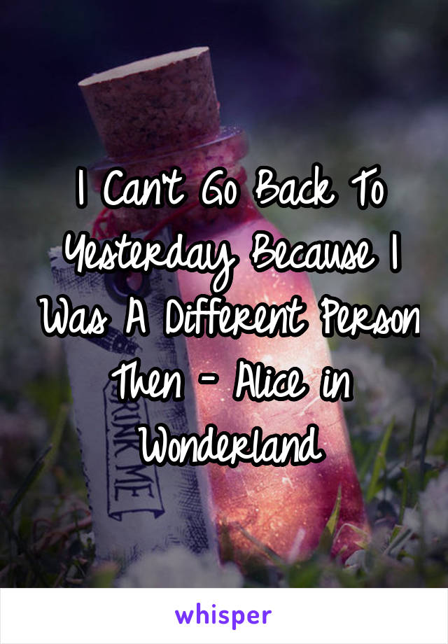 I Can't Go Back To Yesterday Because I Was A Different Person Then - Alice in Wonderland