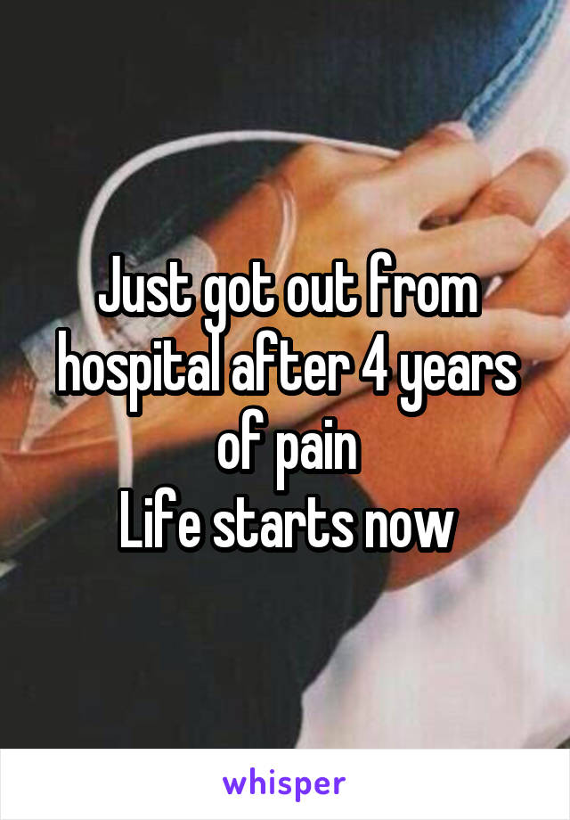 Just got out from hospital after 4 years of pain
Life starts now