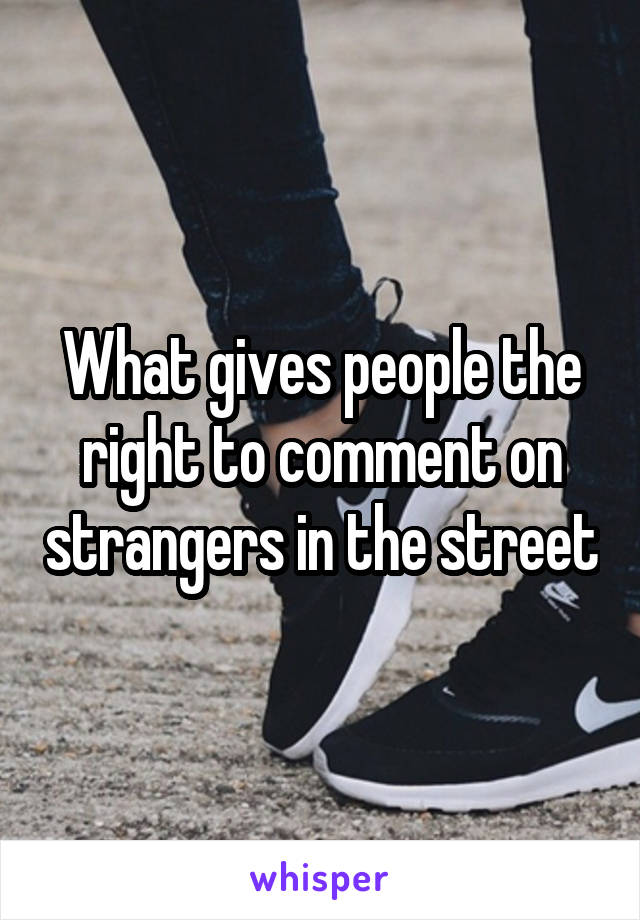 What gives people the right to comment on strangers in the street