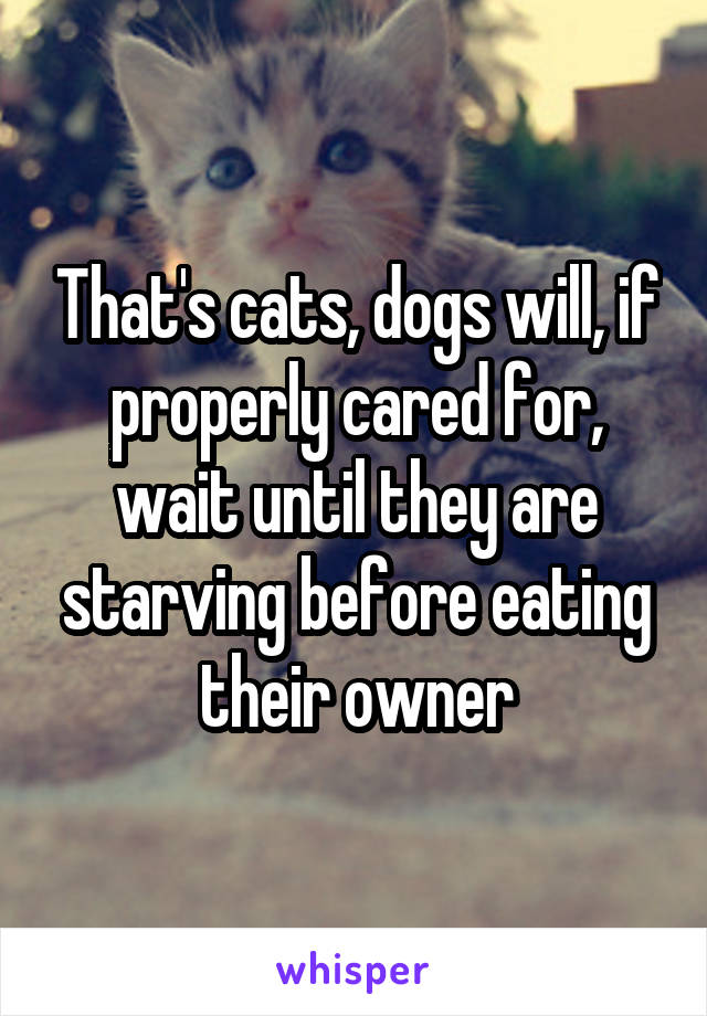 That's cats, dogs will, if properly cared for, wait until they are starving before eating their owner