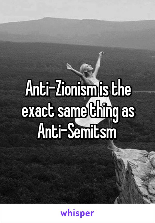 Anti-Zionism is the exact same thing as Anti-Semitsm 