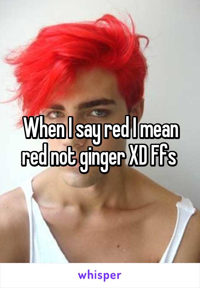 When I say red I mean red not ginger XD Ffs 