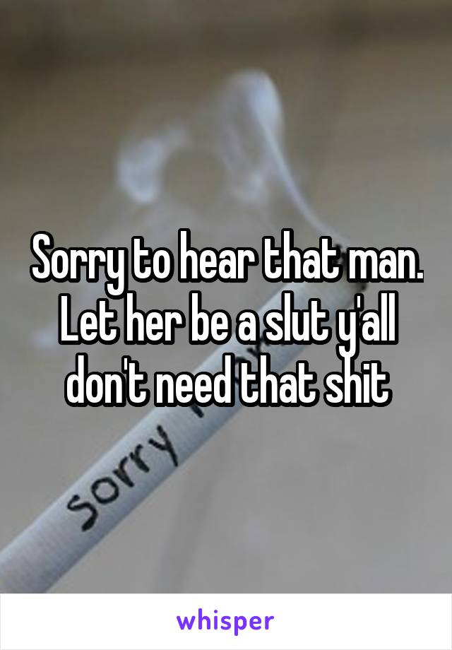 Sorry to hear that man. Let her be a slut y'all don't need that shit