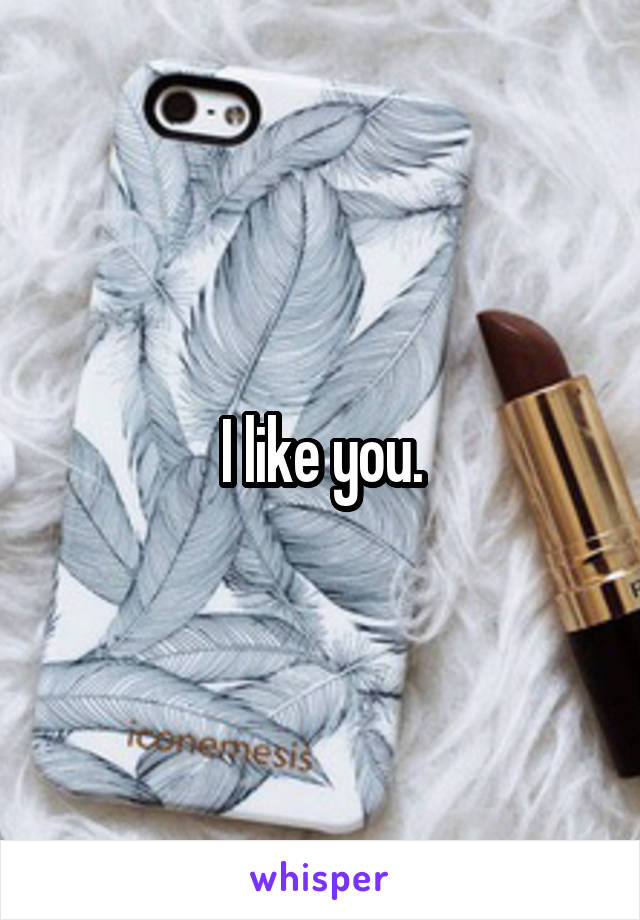 I like you.