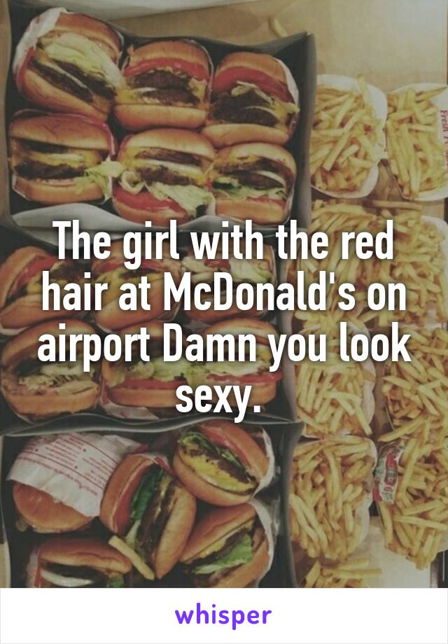 The girl with the red hair at McDonald's on airport Damn you look sexy. 