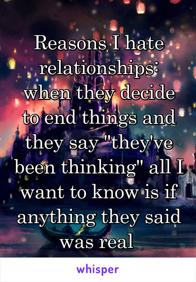 Reasons I hate relationships: when they decide to end things and they say "they've been thinking" all I want to know is if anything they said was real 