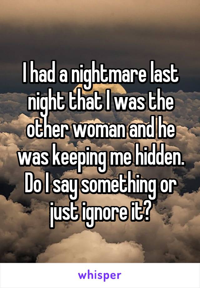 I had a nightmare last night that I was the other woman and he was keeping me hidden. Do I say something or just ignore it?