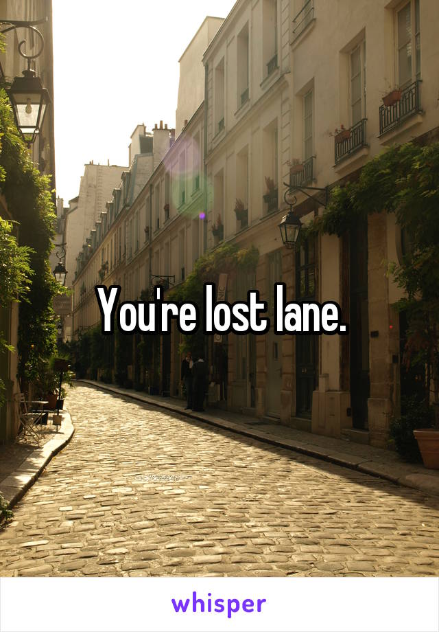 You're lost lane.