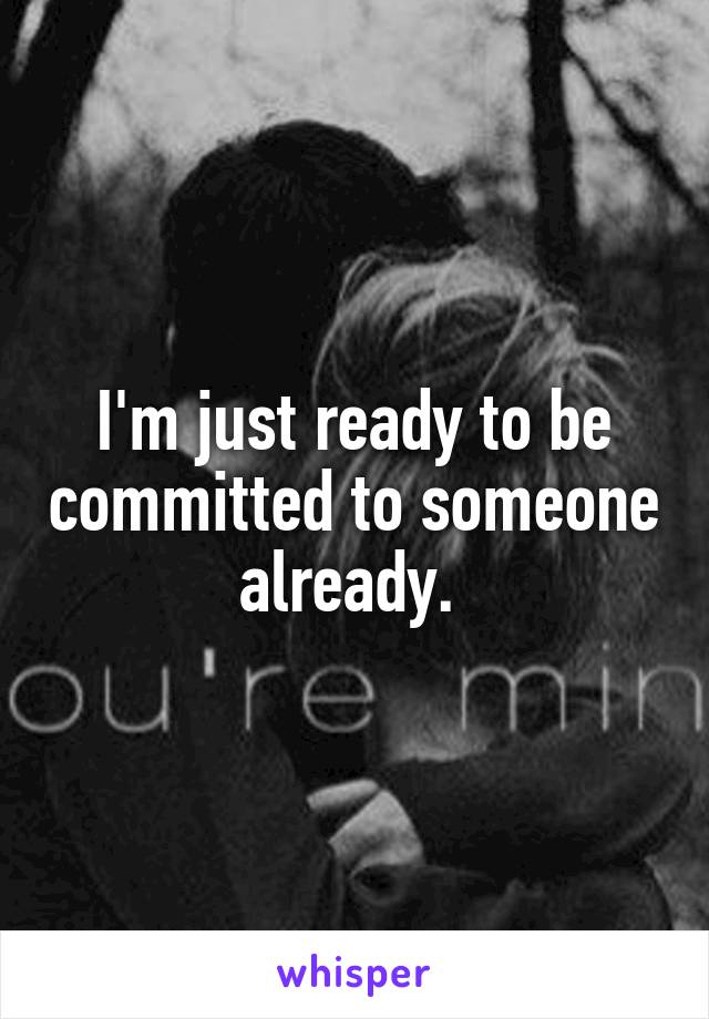 I'm just ready to be committed to someone already. 