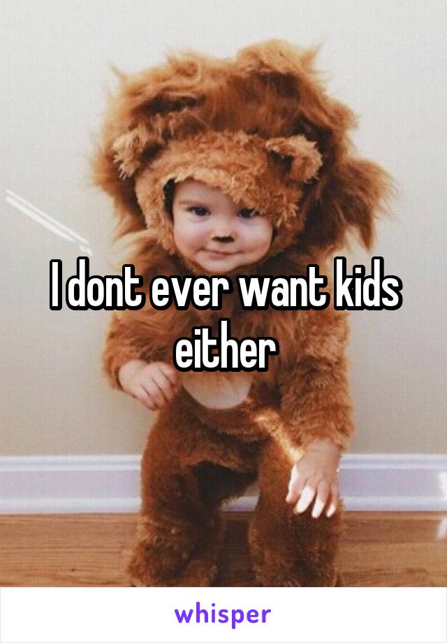 I dont ever want kids either