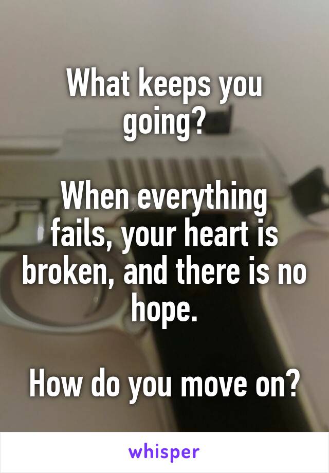 What keeps you going?

When everything fails, your heart is broken, and there is no hope.

How do you move on?