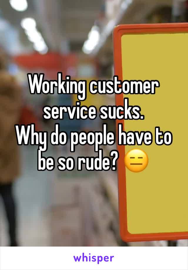 Working customer service sucks. 
Why do people have to be so rude? 😑