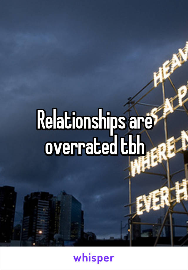 Relationships are overrated tbh