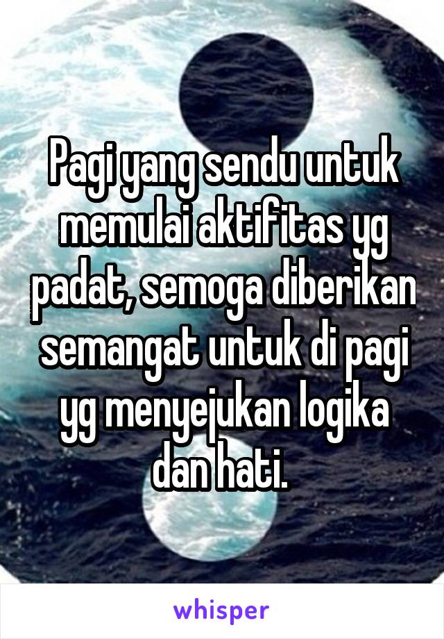 Pagi yang sendu untuk memulai aktifitas yg padat, semoga diberikan semangat untuk di pagi yg menyejukan logika dan hati. 