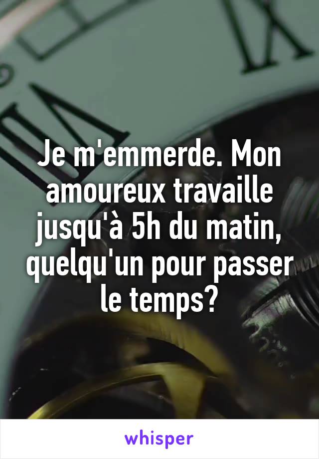 Je m'emmerde. Mon amoureux travaille jusqu'à 5h du matin, quelqu'un pour passer le temps?