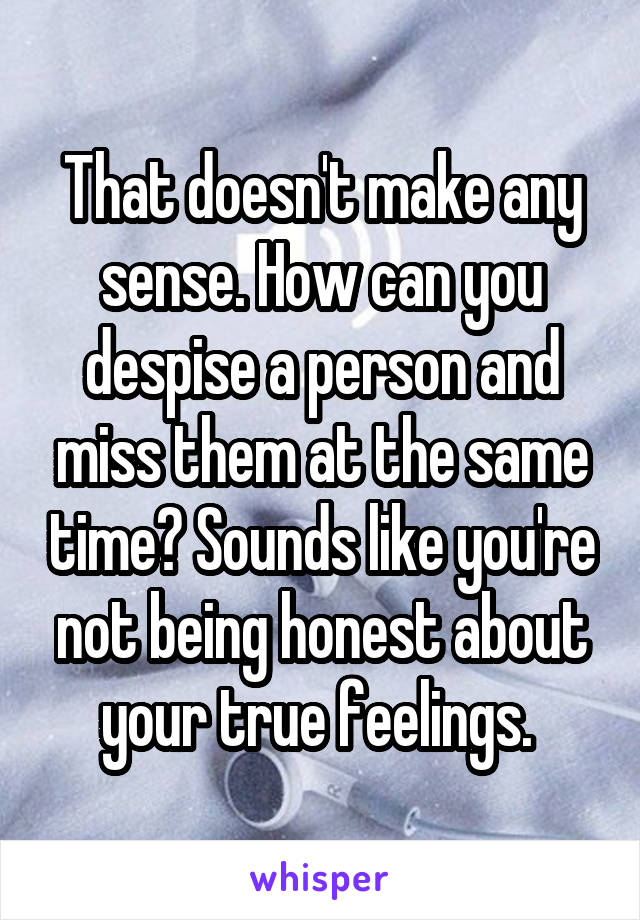 That doesn't make any sense. How can you despise a person and miss them at the same time? Sounds like you're not being honest about your true feelings. 