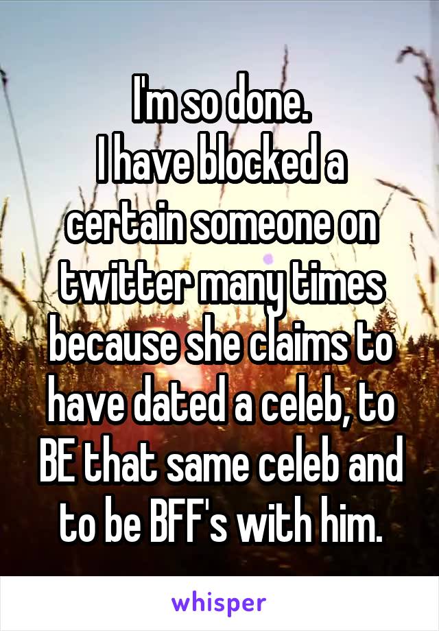 I'm so done.
I have blocked a certain someone on twitter many times because she claims to have dated a celeb, to BE that same celeb and to be BFF's with him.