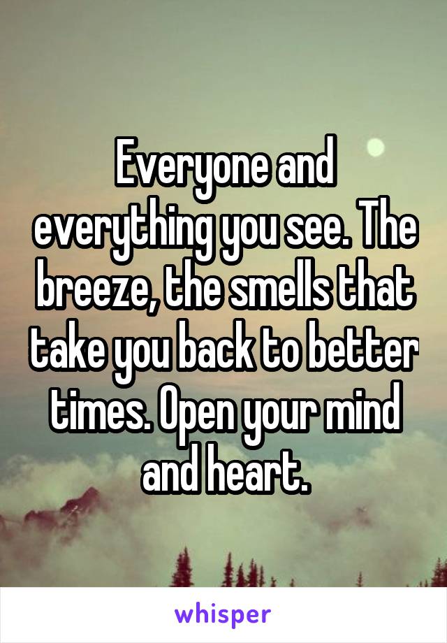 Everyone and everything you see. The breeze, the smells that take you back to better times. Open your mind and heart.