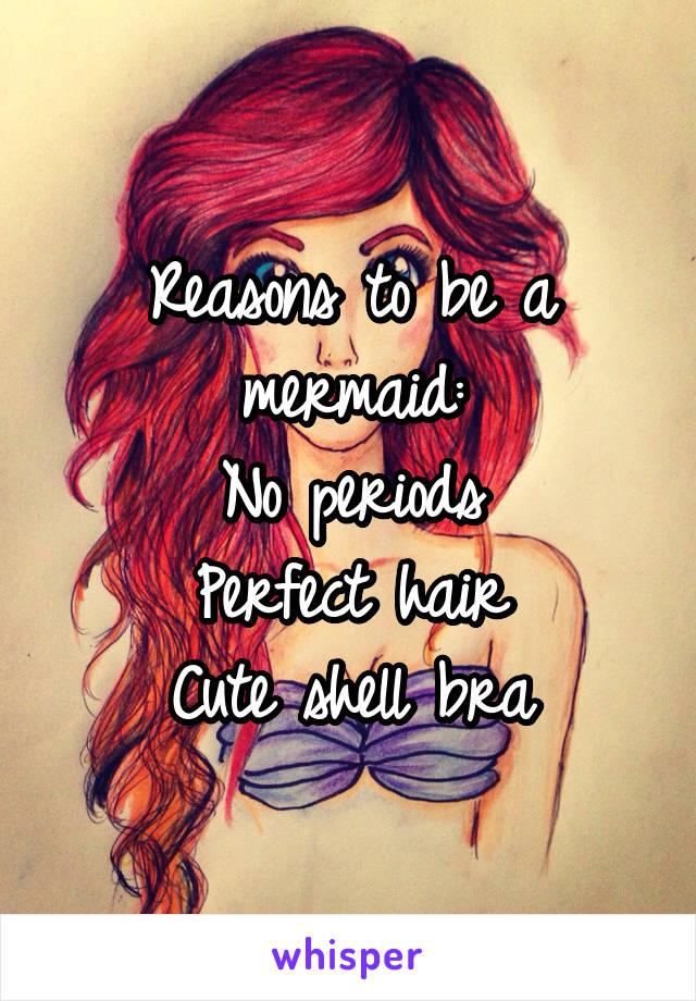 Reasons to be a mermaid:
No periods
Perfect hair
Cute shell bra