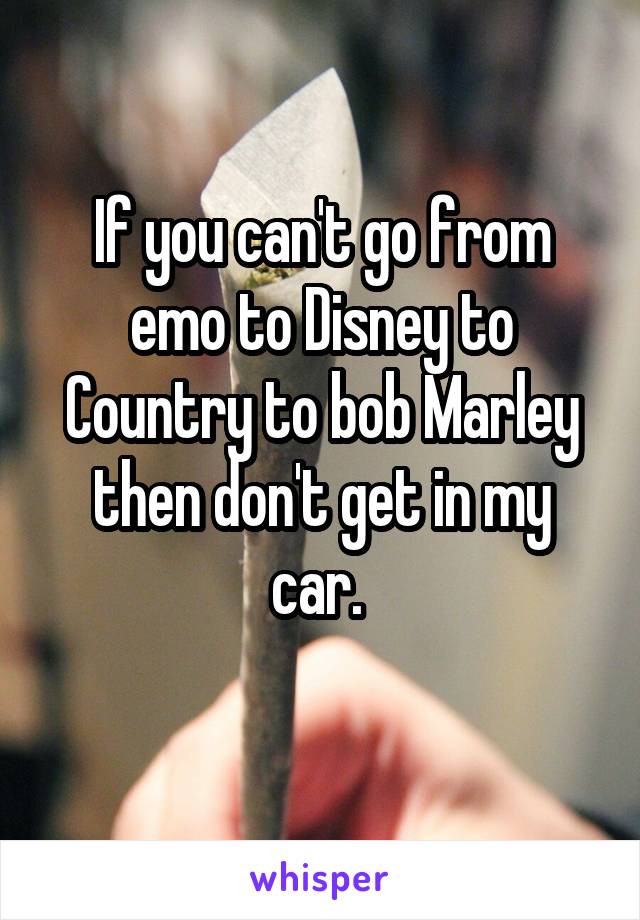 If you can't go from emo to Disney to
Country to bob Marley then don't get in my car. 
