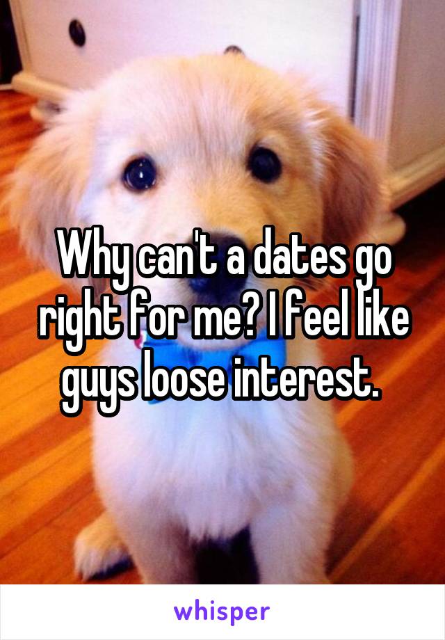 Why can't a dates go right for me? I feel like guys loose interest. 