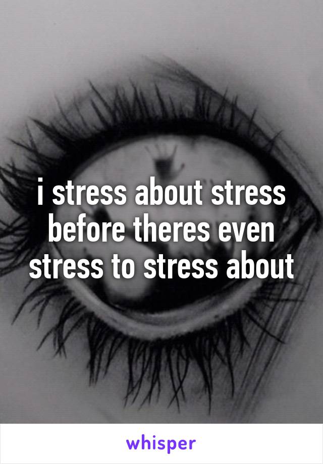 i stress about stress before theres even stress to stress about