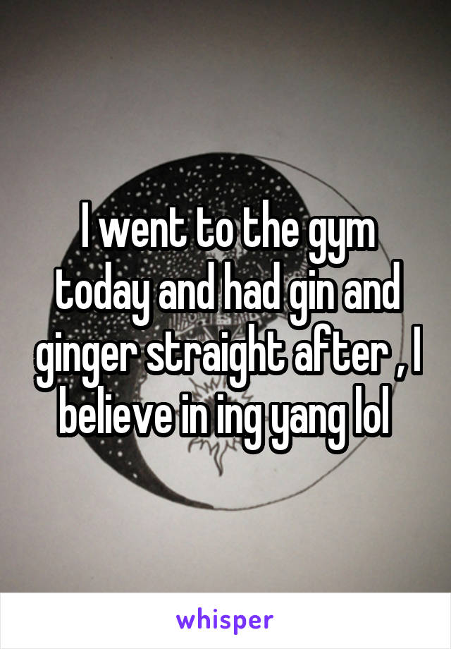 I went to the gym today and had gin and ginger straight after , I believe in ing yang lol 